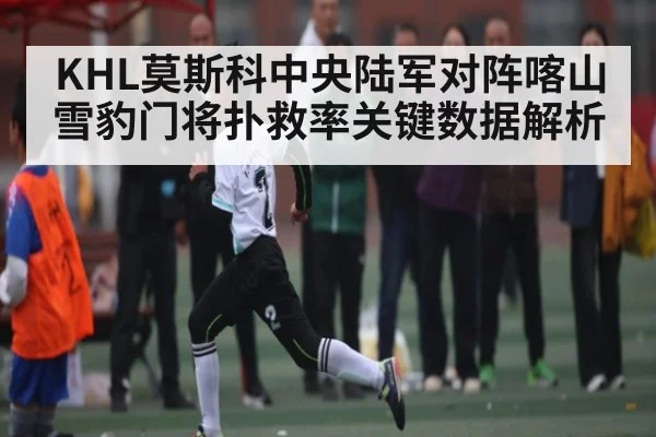 KHL莫斯科中央陆军对阵喀山雪豹门将扑救率关键数据解析