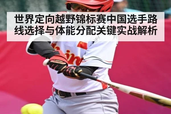 世界定向越野锦标赛中国选手路线选择与体能分配关键实战解析